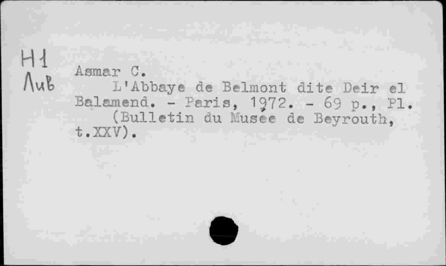 ﻿Hl Aut
Asmar C.
L’Abbaye de Belmont dite Deir el Balamend. - Paris, 1572. - 69 p., PI.
(Bulletin du Musee de Beyrouth, t.xxv).